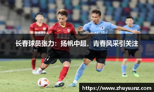 长春球员张力：扬帆中超，青春风采引关注