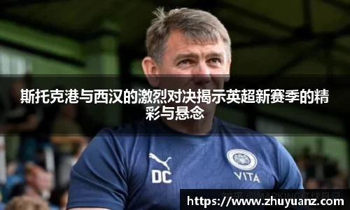 斯托克港与西汉的激烈对决揭示英超新赛季的精彩与悬念